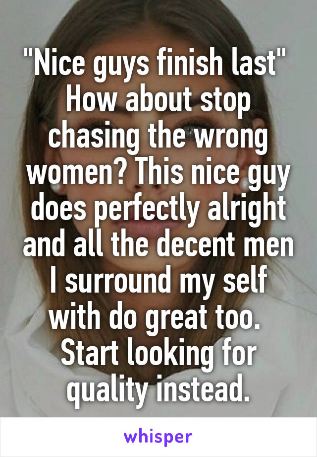 "Nice guys finish last" 
How about stop chasing the wrong women? This nice guy does perfectly alright and all the decent men I surround my self with do great too. 
Start looking for quality instead.