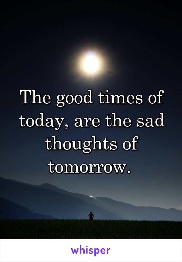 The good times of today, are the sad thoughts of tomorrow. 