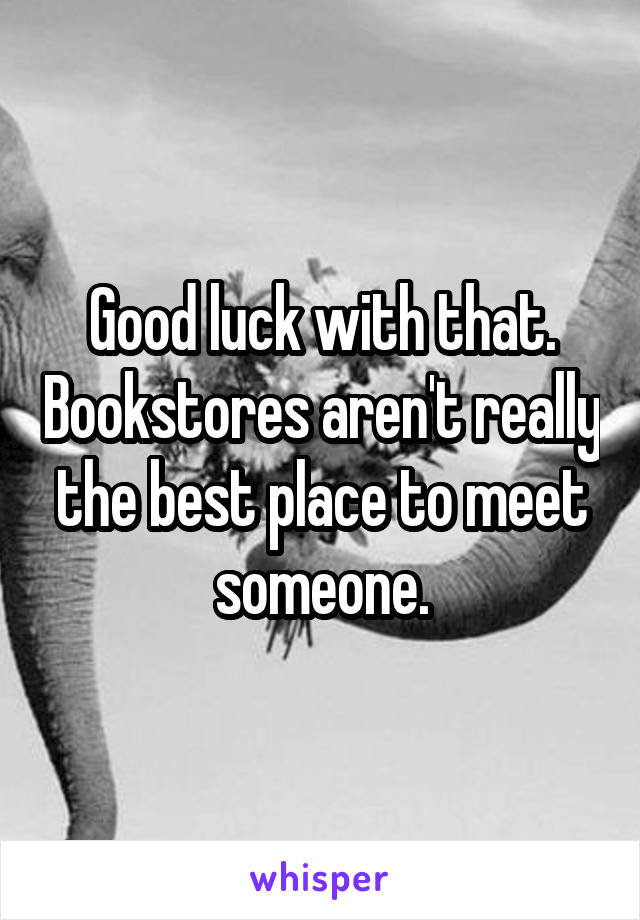 Good luck with that. Bookstores aren't really the best place to meet someone.