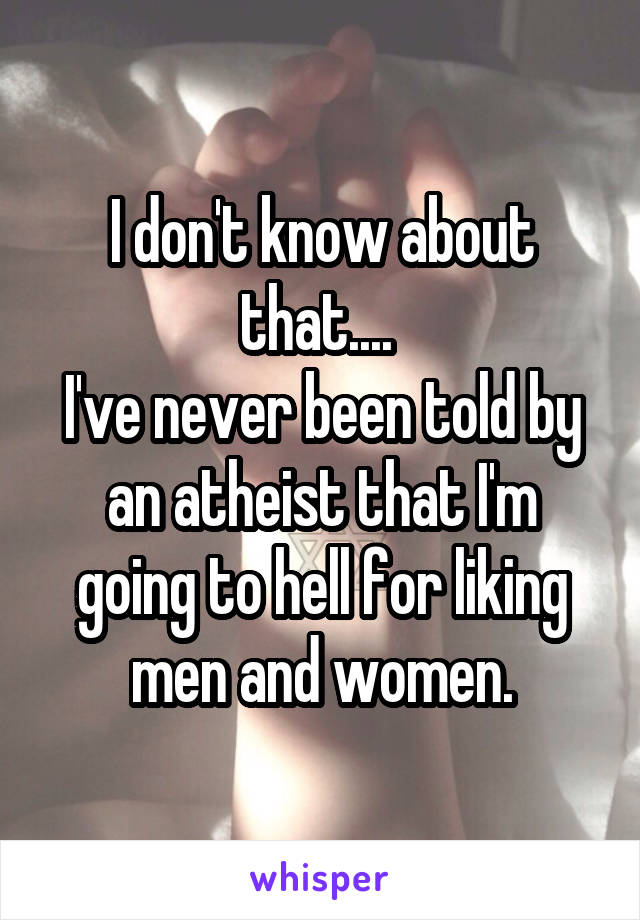 I don't know about that.... 
I've never been told by an atheist that I'm going to hell for liking men and women.