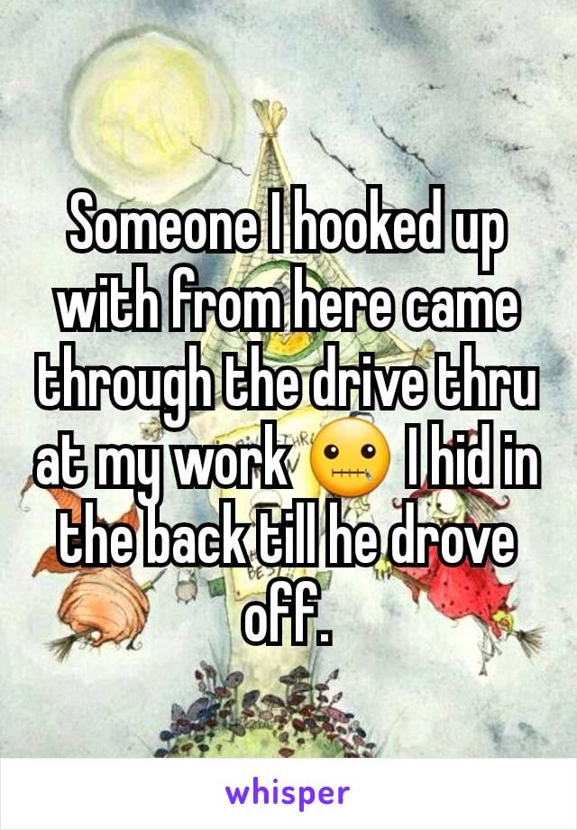 Someone I hooked up with from here came through the drive thru at my work 🤐 I hid in the back till he drove off.