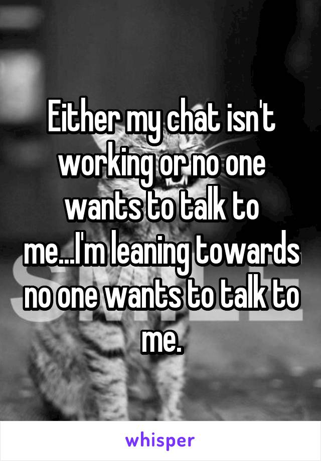 Either my chat isn't working or no one wants to talk to me...I'm leaning towards no one wants to talk to me.