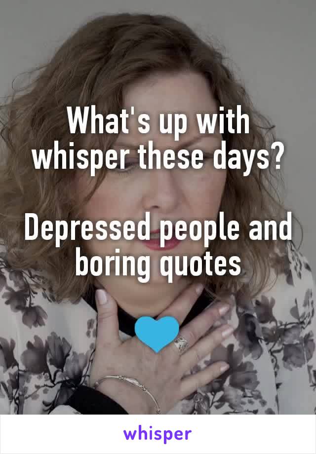 What's up with whisper these days?

Depressed people and boring quotes

💙