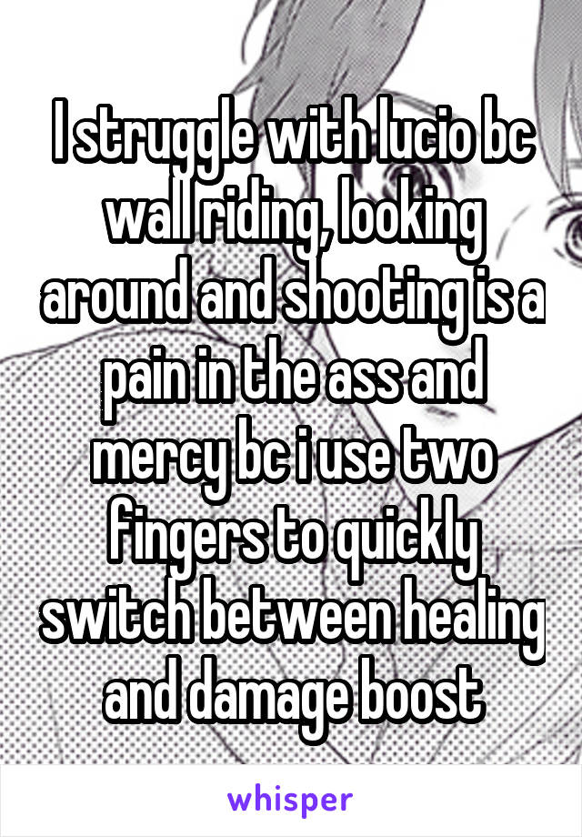 I struggle with lucio bc wall riding, looking around and shooting is a pain in the ass and mercy bc i use two fingers to quickly switch between healing and damage boost