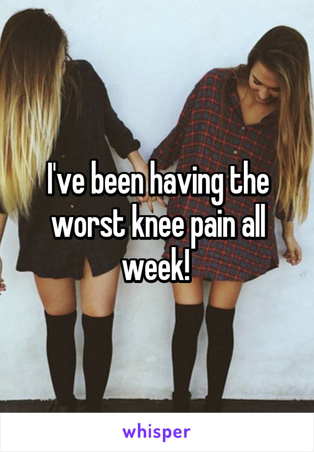 I've been having the worst knee pain all week! 