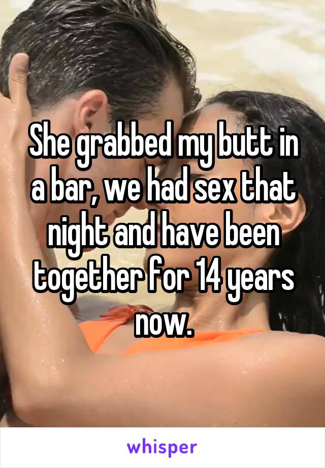 She grabbed my butt in a bar, we had sex that night and have been together for 14 years now.