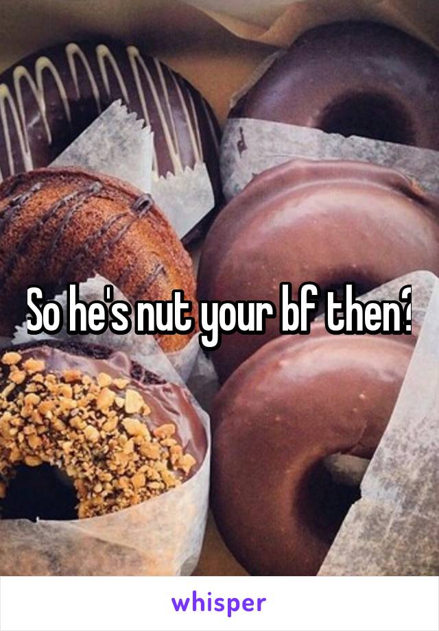 So he's nut your bf then?