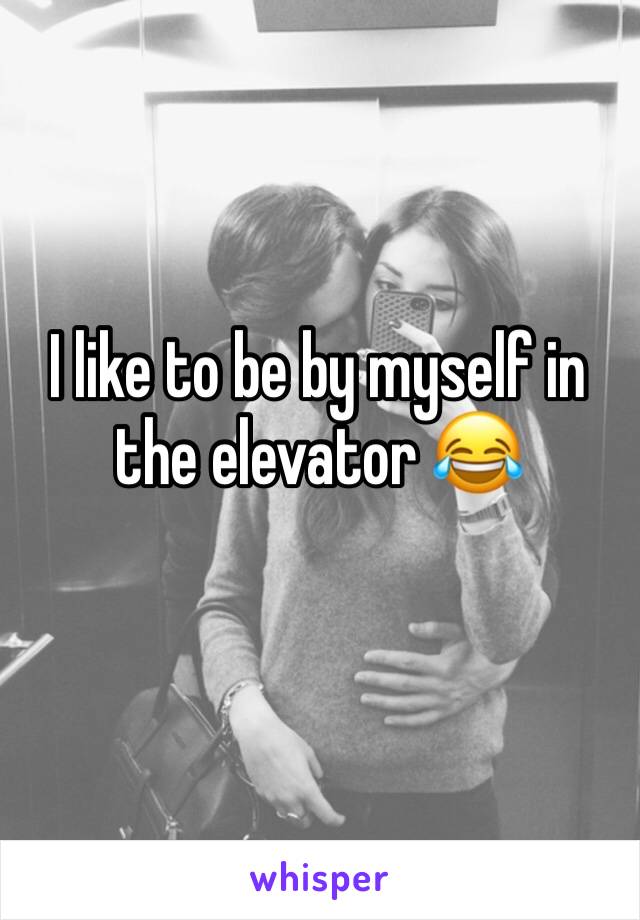 I like to be by myself in the elevator 😂