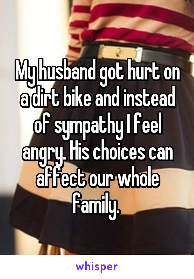 My husband got hurt on a dirt bike and instead of sympathy I feel angry. His choices can affect our whole family. 