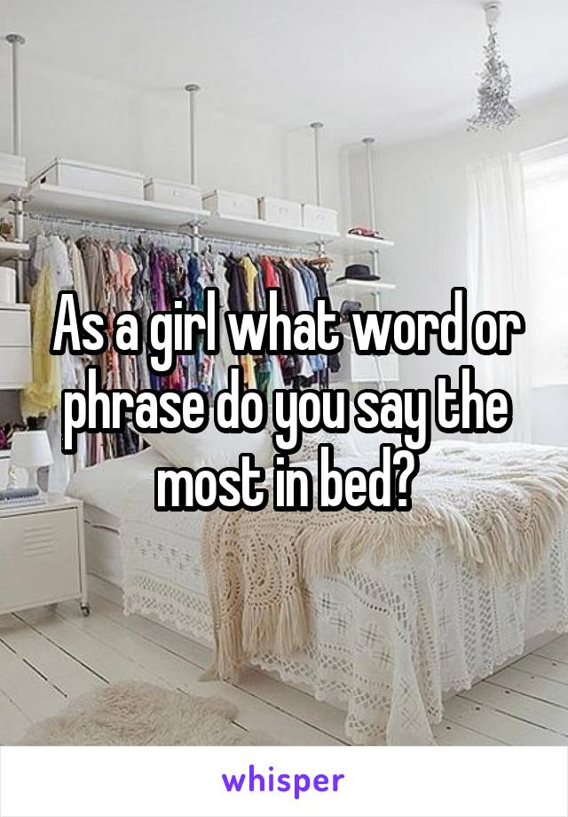 As a girl what word or phrase do you say the most in bed?