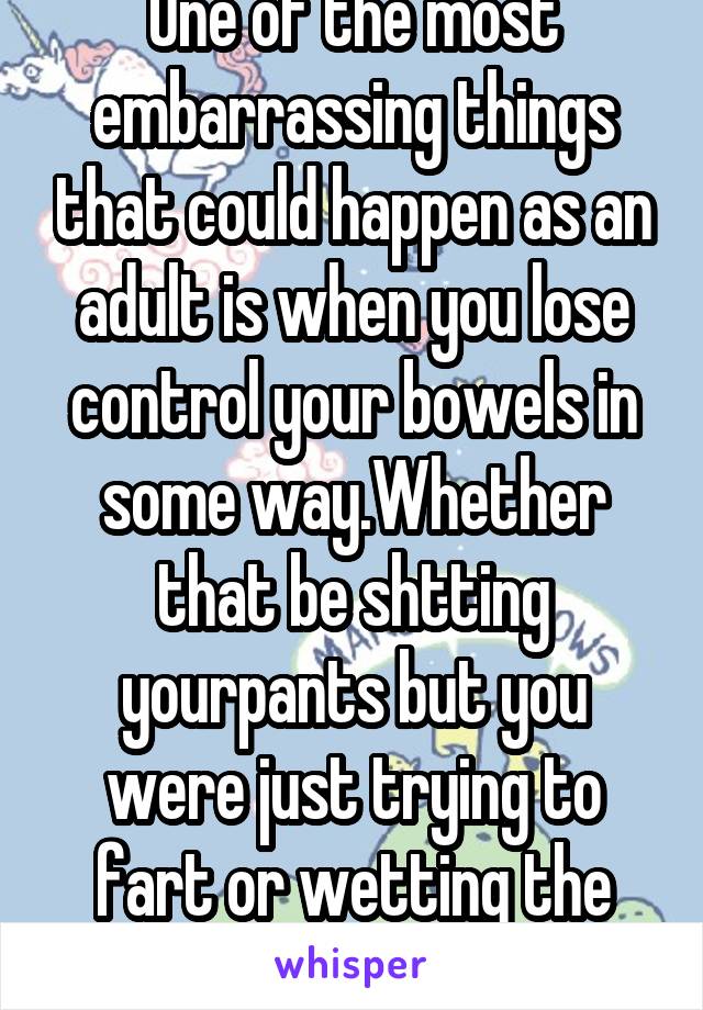 One of the most embarrassing things that could happen as an adult is when you lose control your bowels in some way.Whether that be shtting yourpants but you were just trying to fart or wetting the bed