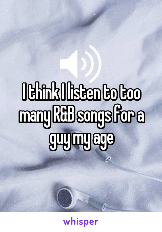 I think I listen to too many R&B songs for a guy my age