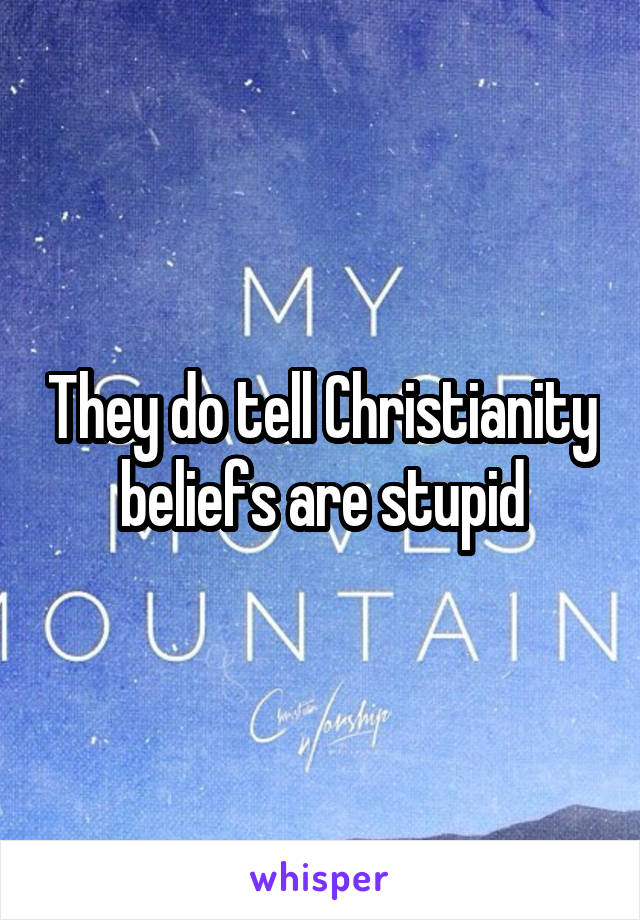 They do tell Christianity beliefs are stupid