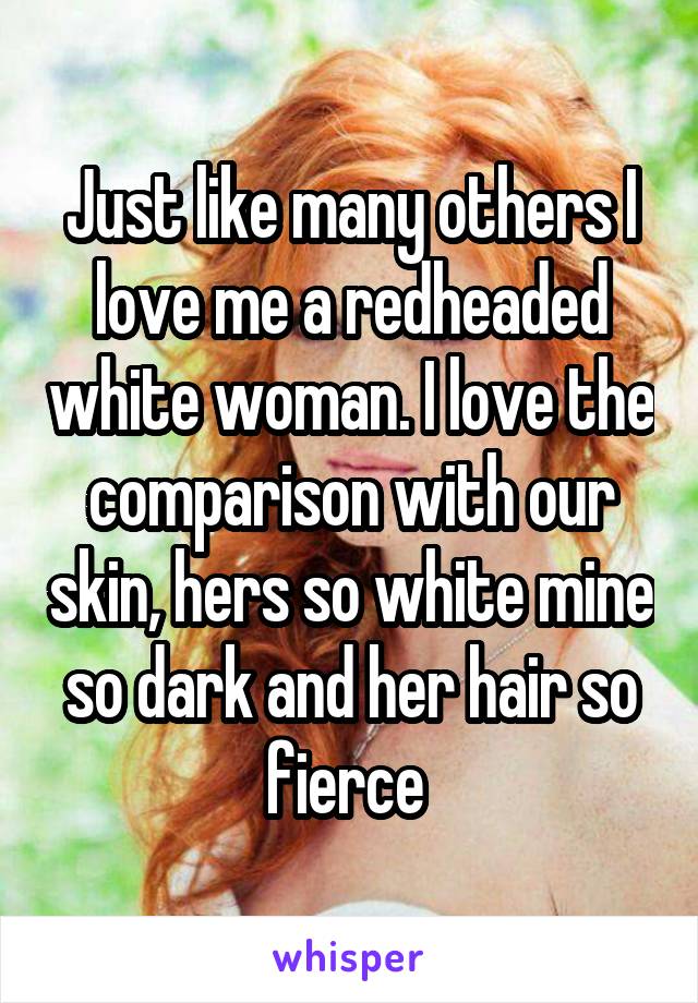 Just like many others I love me a redheaded white woman. I love the comparison with our skin, hers so white mine so dark and her hair so fierce 