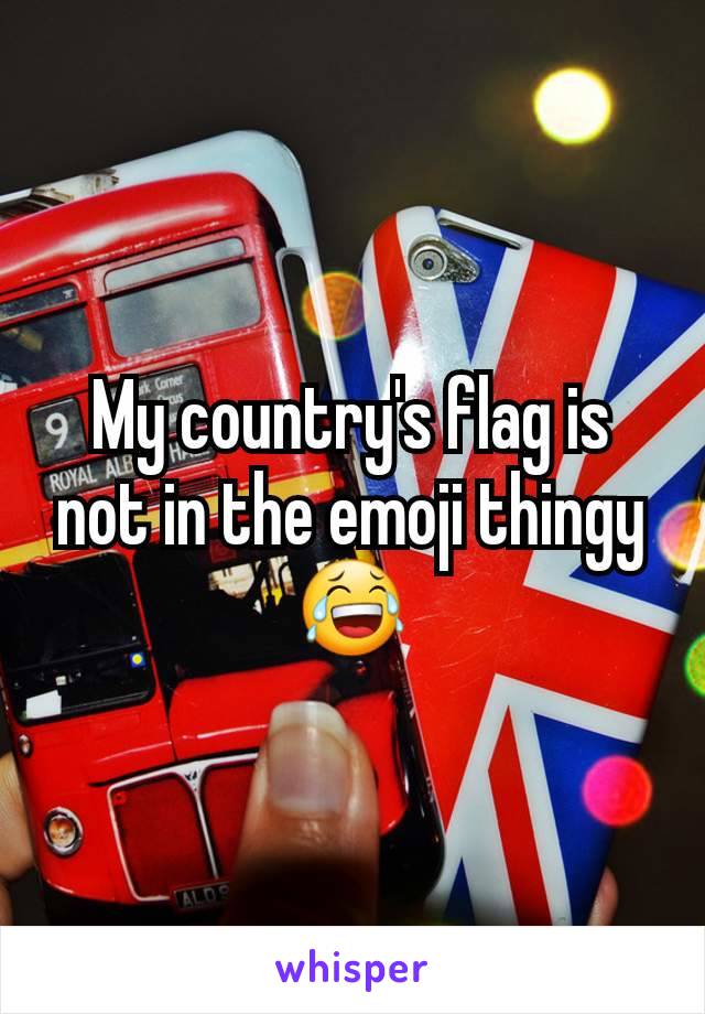 My country's flag is not in the emoji thingy 😂