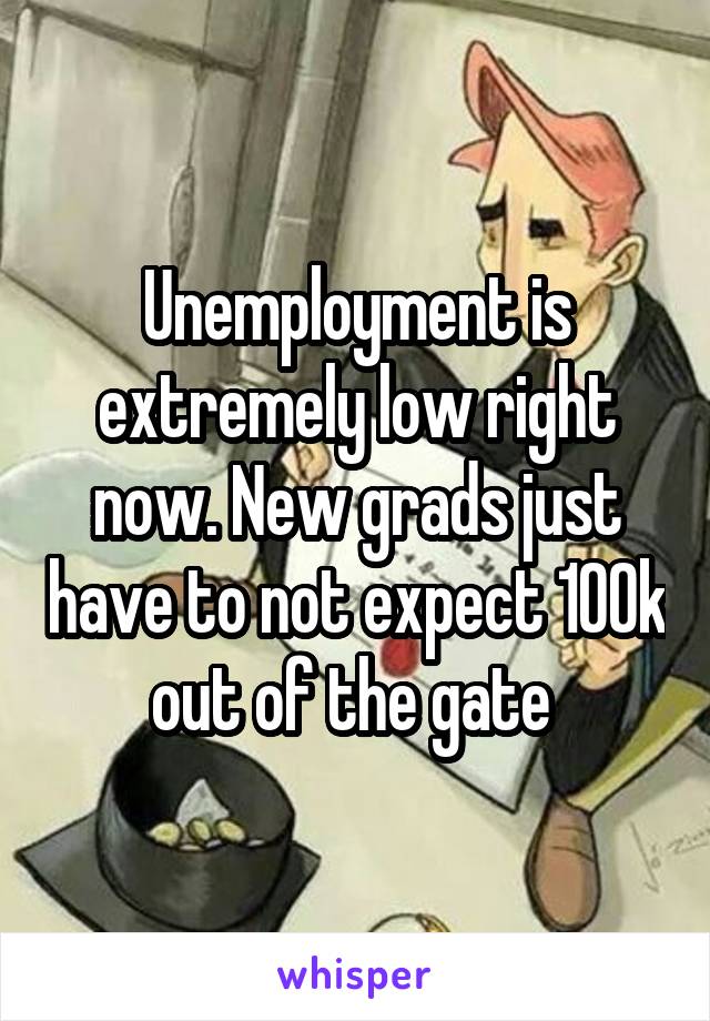 Unemployment is extremely low right now. New grads just have to not expect 100k out of the gate 