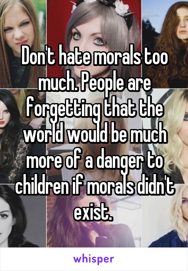 Don't hate morals too much. People are forgetting that the world would be much more of a danger to children if morals didn't exist. 