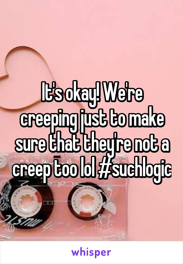 It's okay! We're creeping just to make sure that they're not a creep too lol #suchlogic