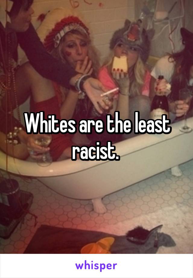 Whites are the least racist. 