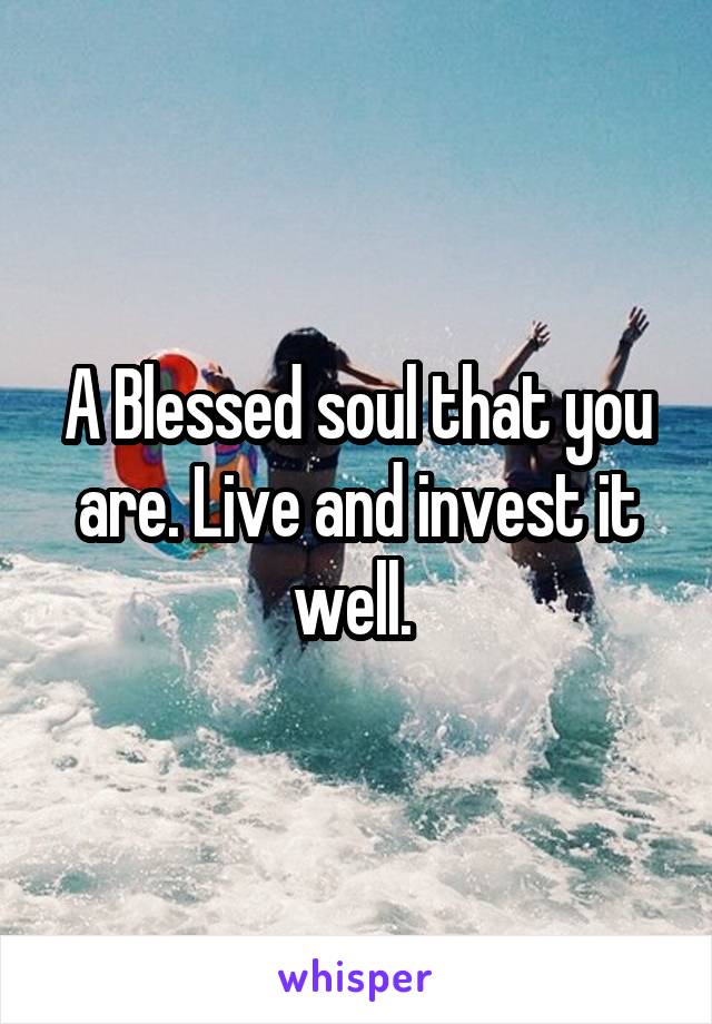 A Blessed soul that you are. Live and invest it well. 