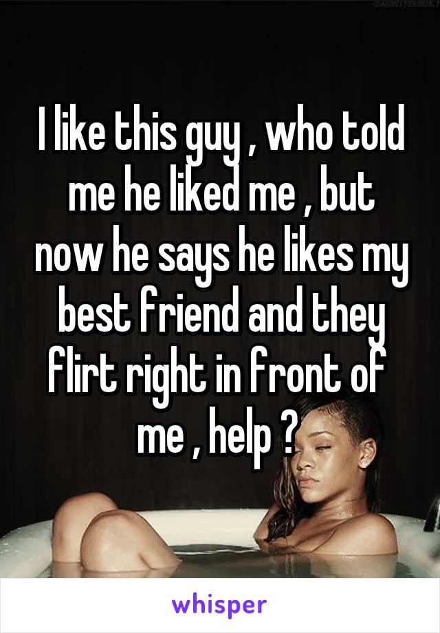 I like this guy , who told me he liked me , but now he says he likes my best friend and they flirt right in front of 
me , help ? 
