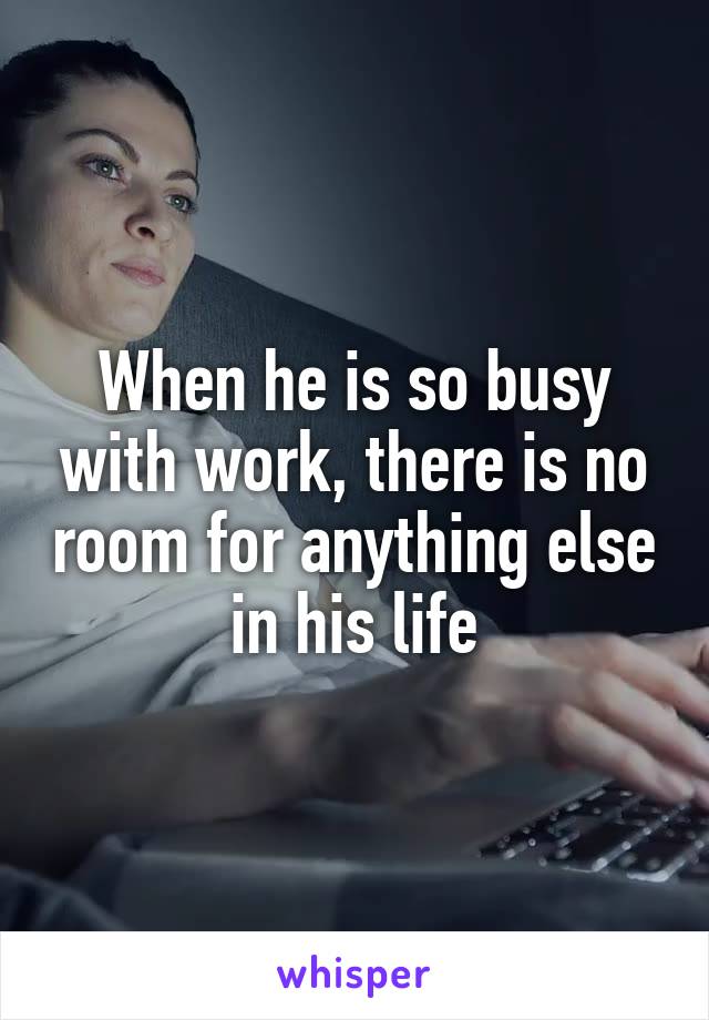 When he is so busy with work, there is no room for anything else in his life