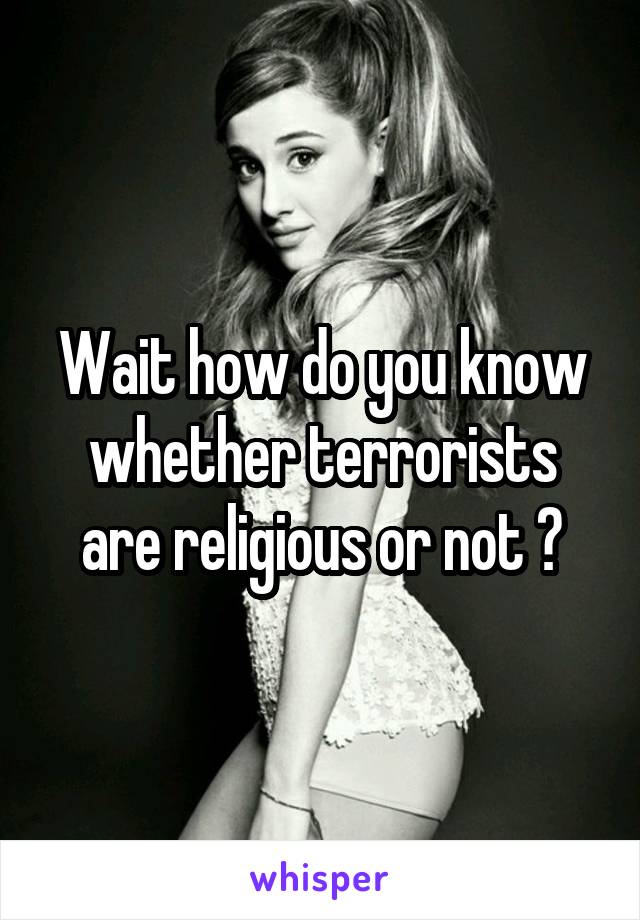 Wait how do you know whether terrorists are religious or not ?