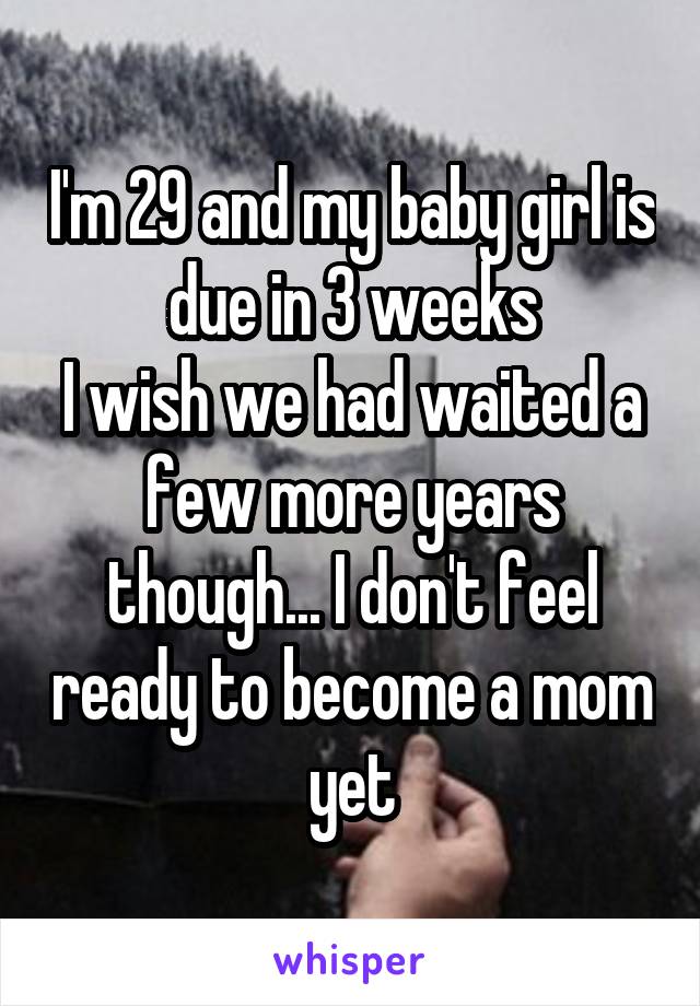 I'm 29 and my baby girl is due in 3 weeks
I wish we had waited a few more years though... I don't feel ready to become a mom yet