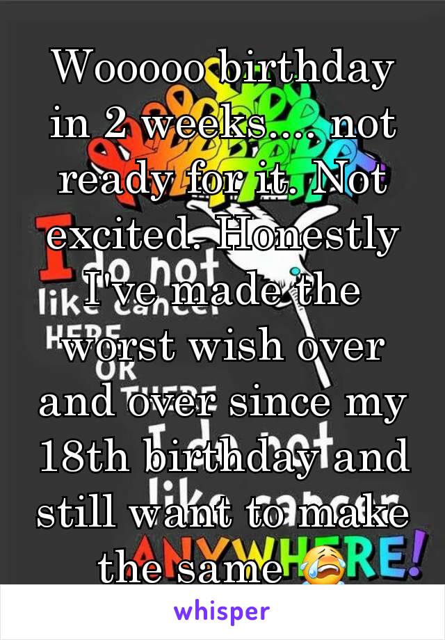 Wooooo birthday in 2 weeks.... not ready for it. Not excited. Honestly I've made the worst wish over and over since my 18th birthday and still want to make the same 😭