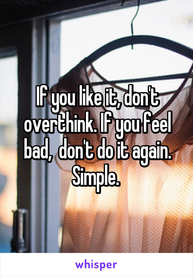 If you like it, don't overthink. If you feel bad,  don't do it again. Simple. 