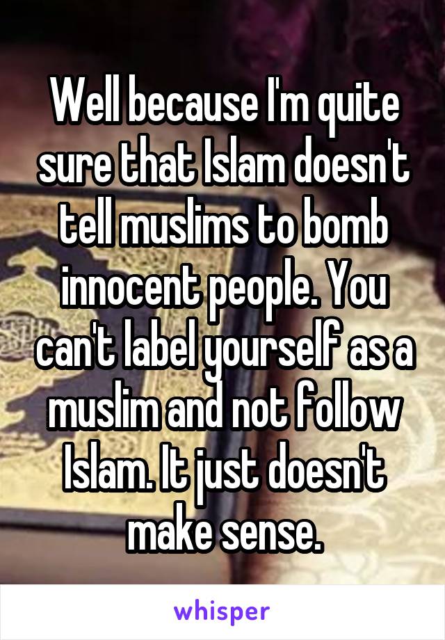 Well because I'm quite sure that Islam doesn't tell muslims to bomb innocent people. You can't label yourself as a muslim and not follow Islam. It just doesn't make sense.