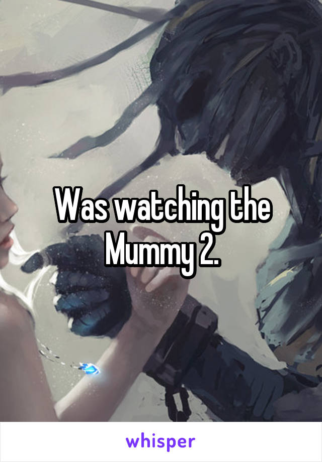 Was watching the Mummy 2.