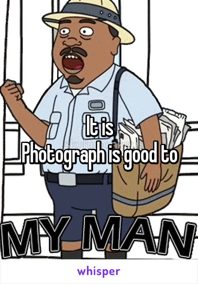 It is
Photograph is good to