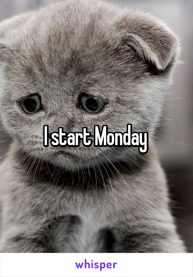 I start Monday 