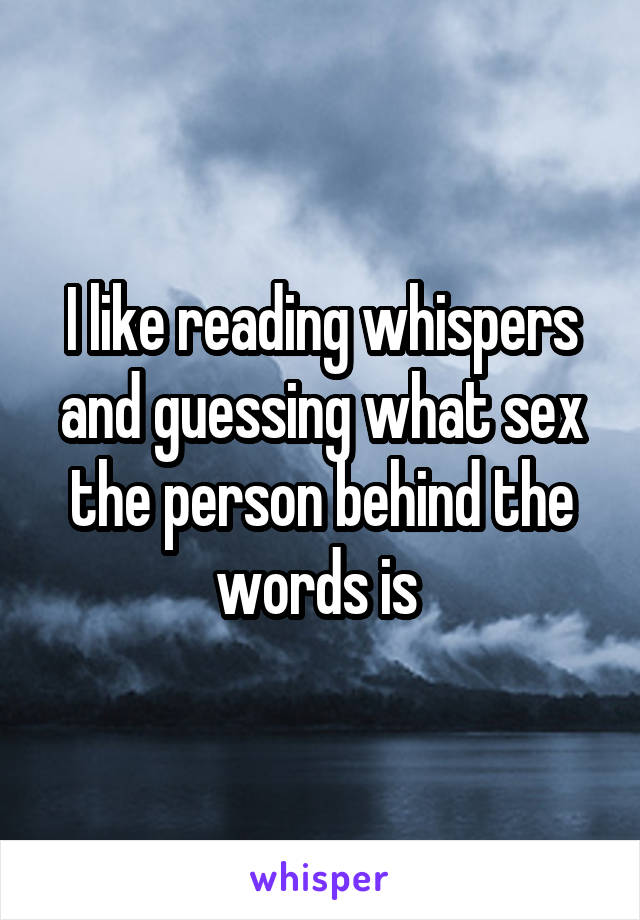 I like reading whispers and guessing what sex the person behind the words is 