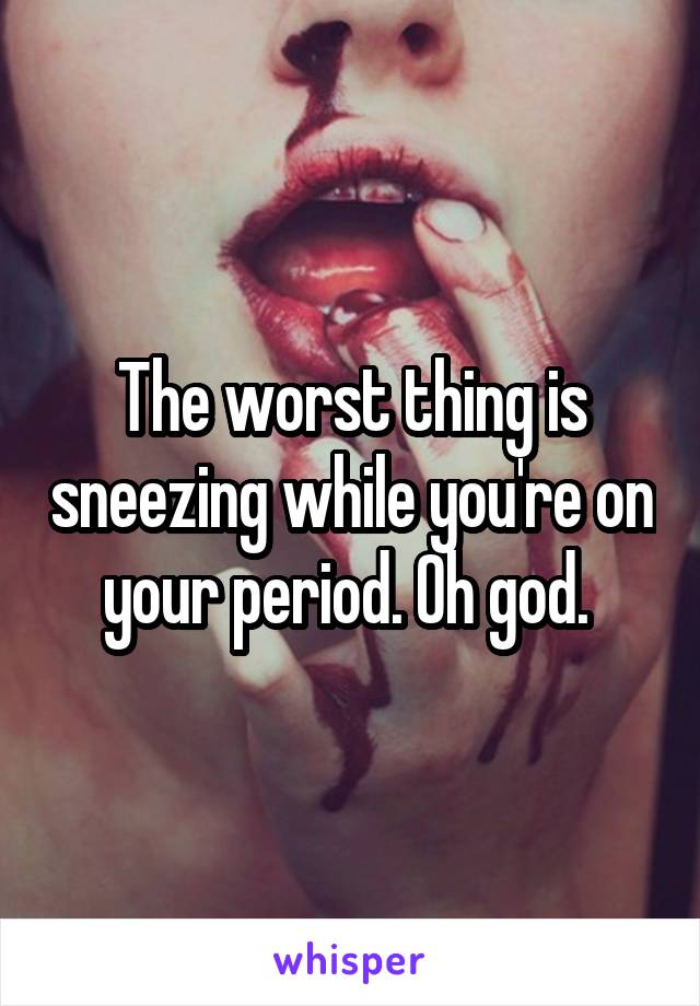 The worst thing is sneezing while you're on your period. Oh god. 