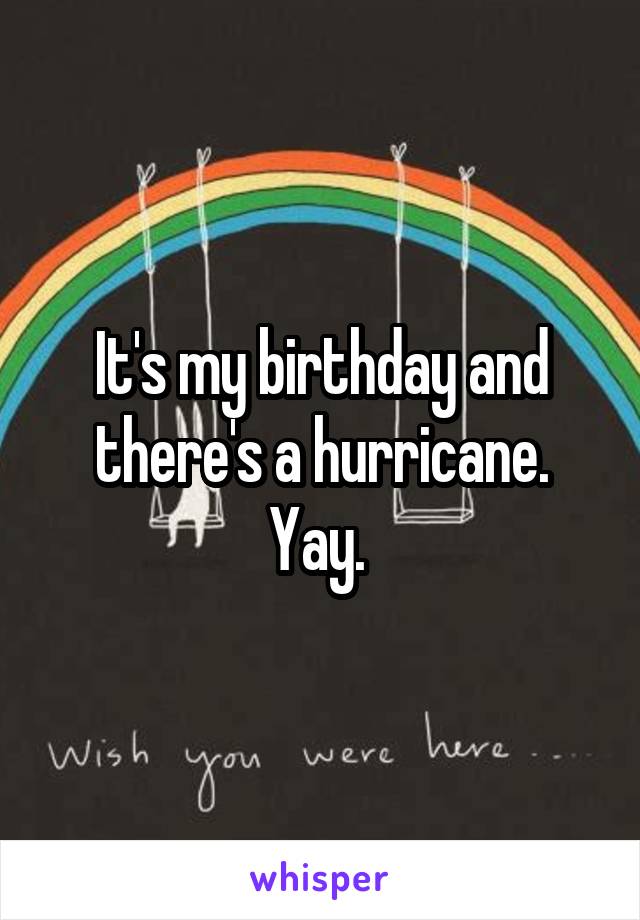 It's my birthday and there's a hurricane. Yay. 