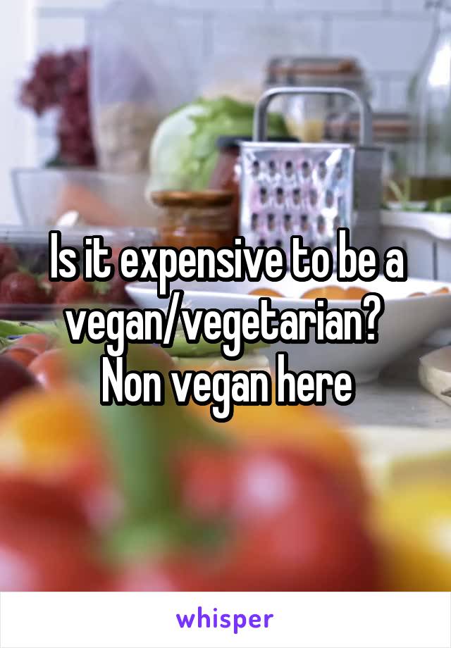 Is it expensive to be a vegan/vegetarian? 
Non vegan here