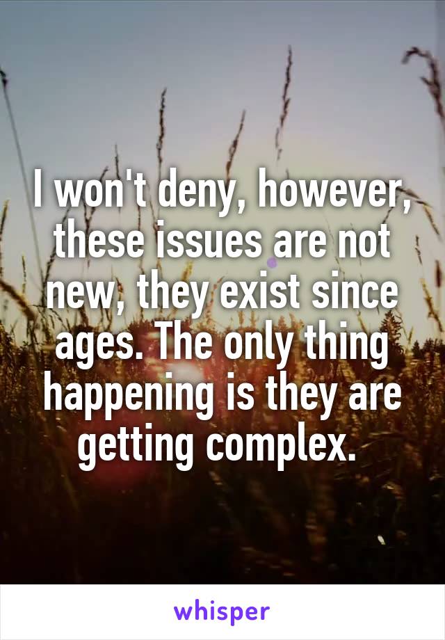 I won't deny, however, these issues are not new, they exist since ages. The only thing happening is they are getting complex. 