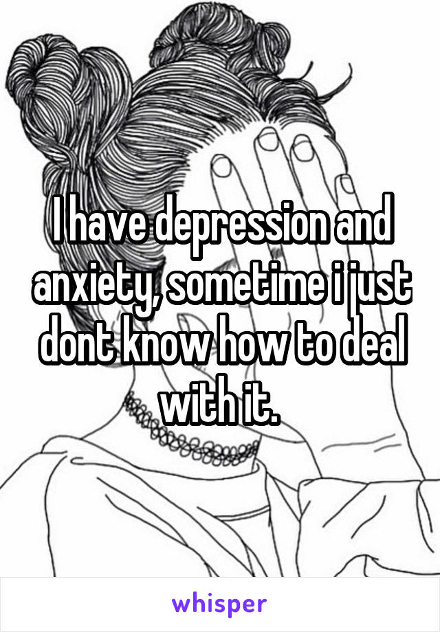 I have depression and anxiety, sometime i just dont know how to deal with it. 