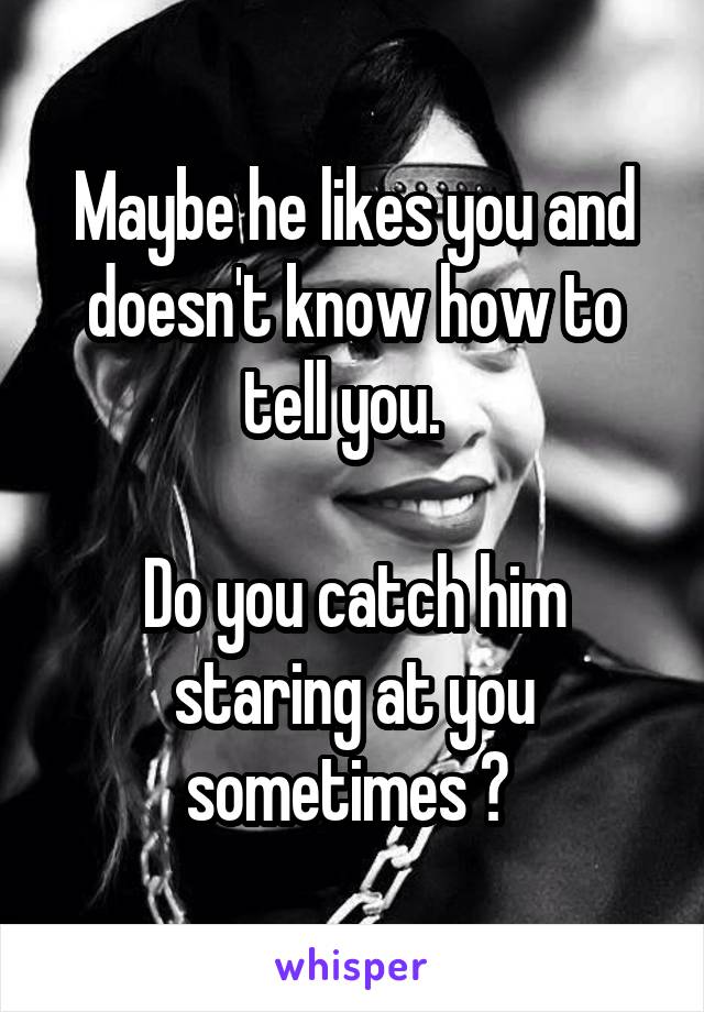 Maybe he likes you and doesn't know how to tell you.  

Do you catch him staring at you sometimes ? 