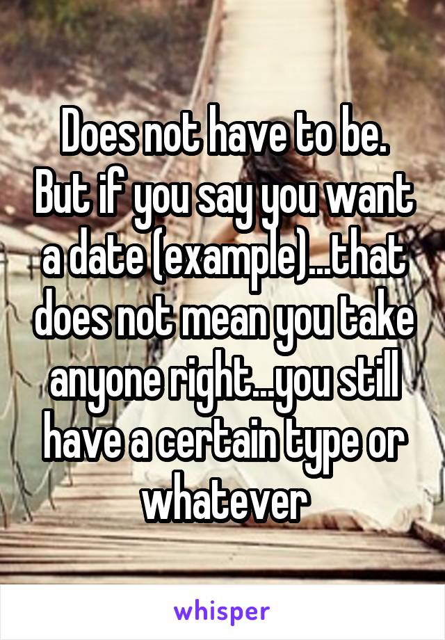 Does not have to be. But if you say you want a date (example)...that does not mean you take anyone right...you still have a certain type or whatever