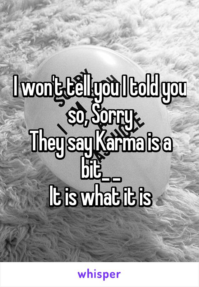 I won't tell you I told you so, Sorry
They say Karma is a bit_ _
It is what it is