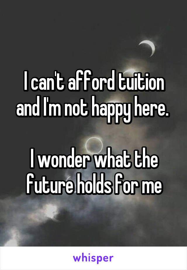 I can't afford tuition and I'm not happy here. 

I wonder what the future holds for me