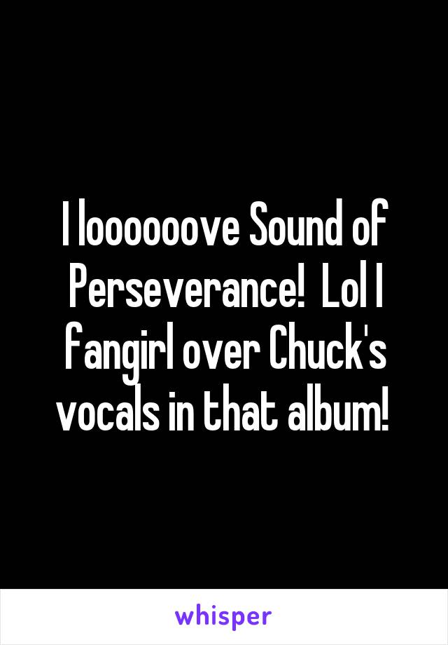 I loooooove Sound of Perseverance!  Lol I fangirl over Chuck's vocals in that album! 