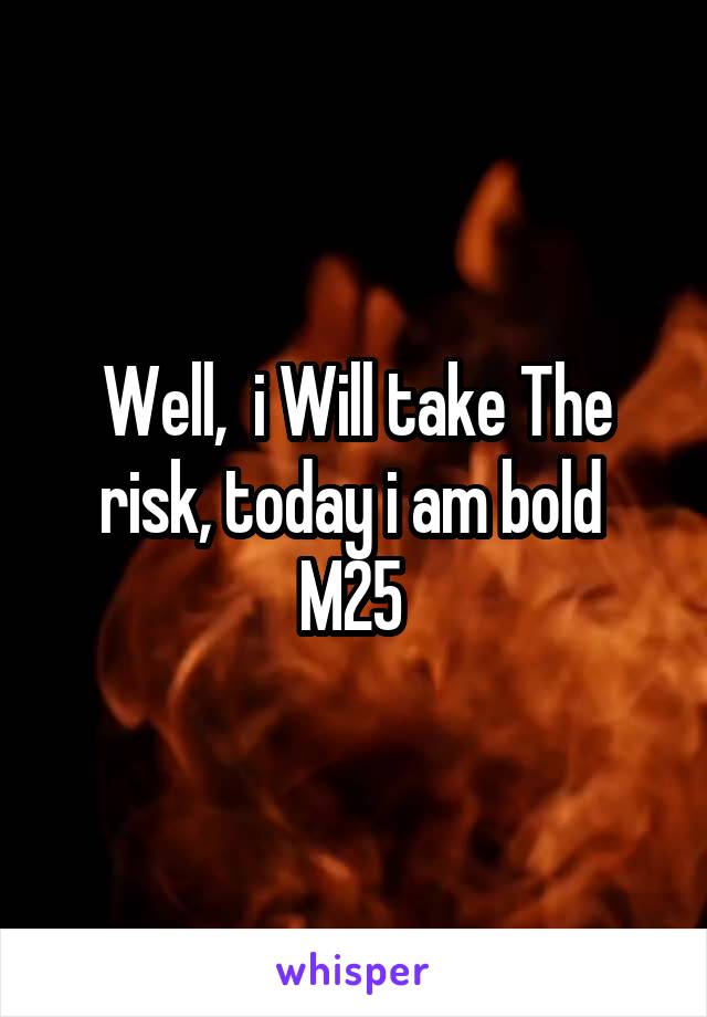 Well,  i Will take The risk, today i am bold 
M25 