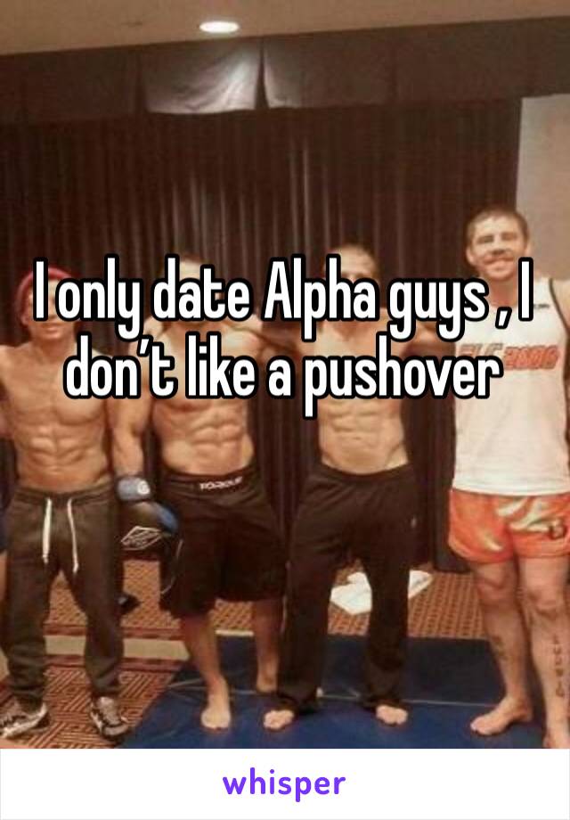 I only date Alpha guys , I don’t like a pushover 