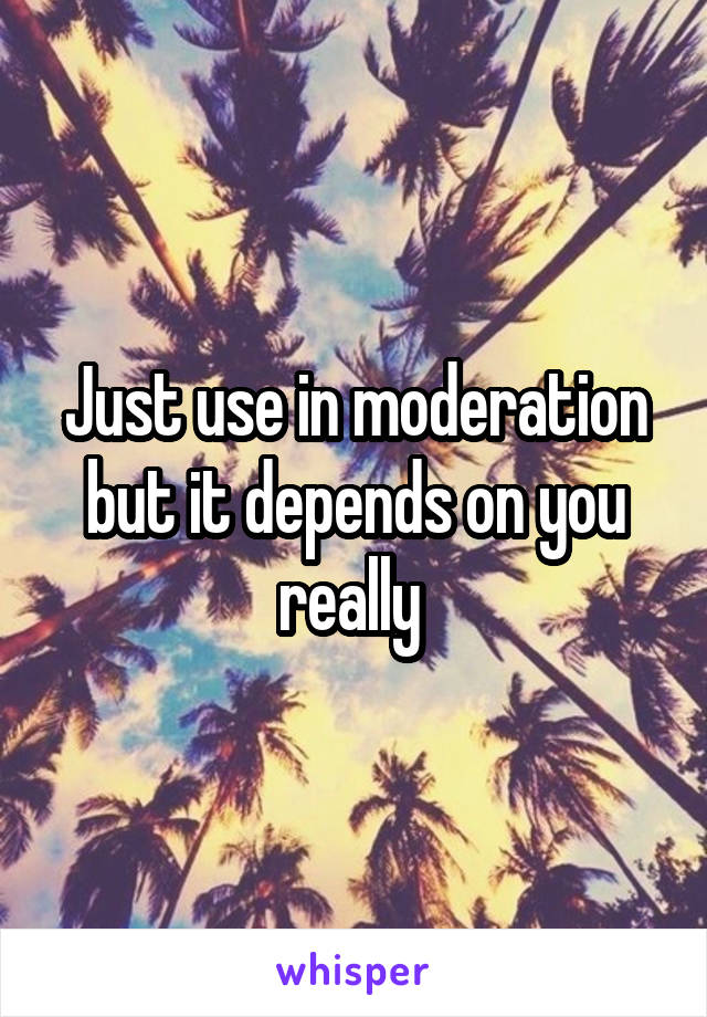 Just use in moderation but it depends on you really 