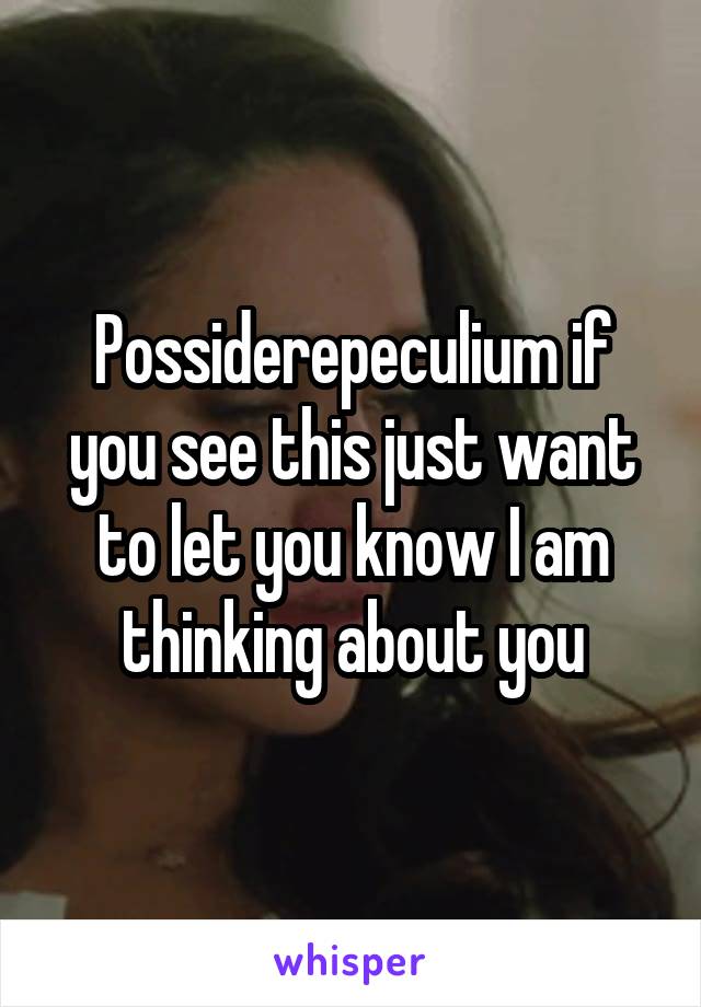 Possiderepeculium if you see this just want to let you know I am thinking about you