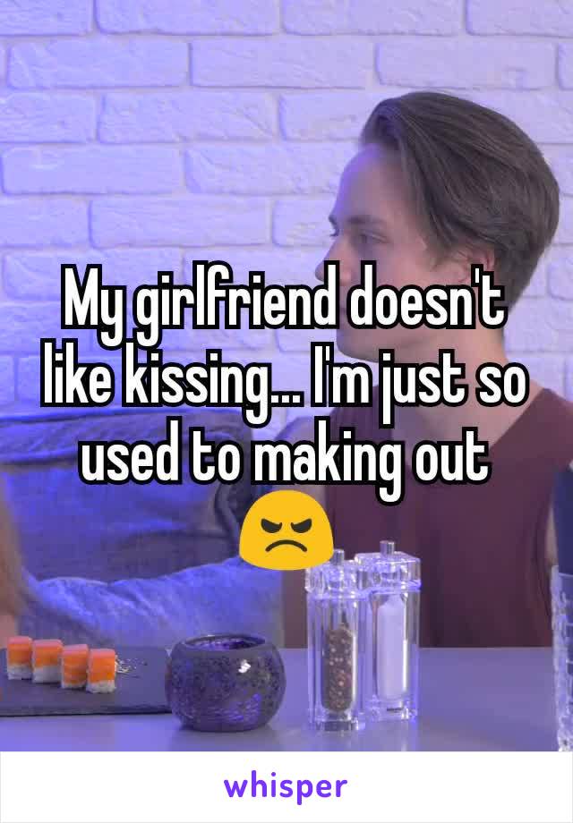 My girlfriend doesn't like kissing... I'm just so used to making out😠